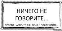 ничего не говорите... просто наберите в вк Ария и послушайте...