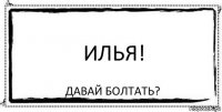 Илья! Давай болтать?