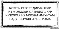 буряты строят дирижабли
из молодых оленьих шкур
и скоро к их мохнатым унтам
падут берлин и кострома 