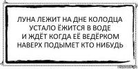 луна лежит на дне колодца
устало ёжится в воде
и ждёт когда её ведёрком
наверх подымет кто нибудь 