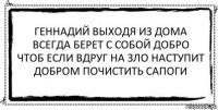 геннадий выходя из дома
всегда берет с собой добро
чтоб если вдруг на зло наступит
добром почистить сапоги 