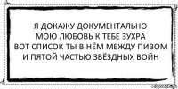 я докажу документально
мою любовь к тебе зухра
вот список ты в нём между пивом
и пятой частью звёздных войн 