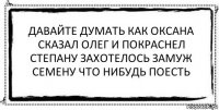 давайте думать как Оксана
сказал Олег и покраснел
Степану захотелось замуж
семену что нибудь поесть 