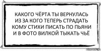 какого чёрта ты вернулась
из за кого теперь страдать
кому стихи писать по пьяни
и в фото вилкой тыкать чьё 