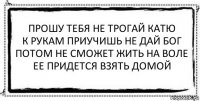 прошу тебя не трогай катю
к рукам приучишь не дай бог
потом не сможет жить на воле
ее придется взять домой 