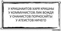 у кришнаитов харя кришны
у коммунистов лик вождя
у онанистов порносайты
у атеистов ничего 