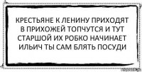 крестьяне к ленину приходят
в прихожей топчутся и тут
старшой их робко начинает
ильич ты сам блять посуди 