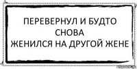 перевернул и будто снова
женился на другой жене 