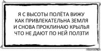 я с высоты полёта вижу
как привлекательна земля
и снова проклинаю крылья
что не дают по ней ползти 