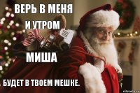 верь в меня и утром Миша будет в твоем мешке.