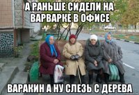 а раньше сидели на варварке в офисе варакин а ну слезь с дерева