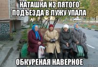 наташка из пятого подъезда в лужу упала обкуреная наверное