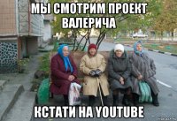 мы смотрим проект валерича кстати на youtube