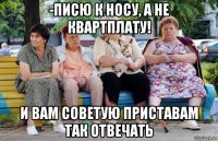 -писю к носу, а не квартплату! и вам советую приставам так отвечать