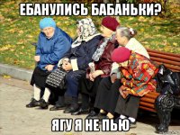 ебанулись бабаньки? ягу я не пью