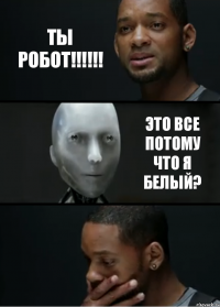 ТЫ РОБОТ!!!!!! ЭТО ВСЕ ПОТОМУ ЧТО Я БЕЛЫЙ?