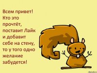 Всем привет! Кто это прочтёт, поставит Лайк и добавит себе на стену, то у того одно желание забудется!