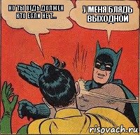 Но ты ведь должен кто если не т... У меня блядь выходной