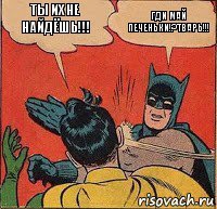 Ты их не найдёшь!!! Гди май ПЕЧЕНЬКИ!?ТВарь!!!