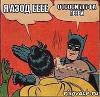 я азод ееее отсоси у гуфа гееей