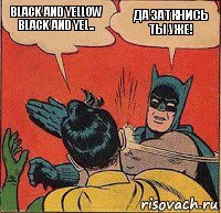 black and yellow black and yel.. Да заткнись ты уже!