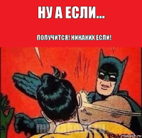 Ну а если... ПОЛУЧИТСЯ! Никаких ЕСЛИ!