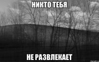 НИКТО ТЕБЯ НЕ РАЗВЛЕКАЕТ