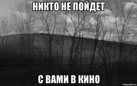 никто не пойдет с вами в кино