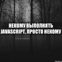 некому выполнять JavaScript, просто некому