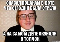 Сказал поцанам в доте что сегодня была стрела А на самом деле окунали в толчок