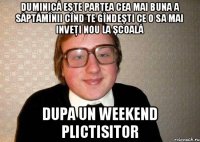 Duminică este partea cea mai buna a săptămînii cînd te gîndeşti ce o sa mai inveţi nou la şcoală Dupa un weekend plictisitor