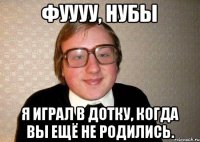 Фуууу, нубы Я играл в дотку, когда вы ещё не родились.