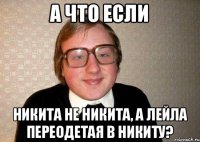 А что если Никита не Никита, а Лейла переодетая в Никиту?