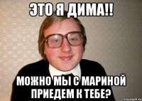 Это я Дима!! Можно мы с Мариной приедем к тебе?