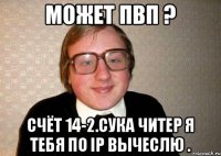 Может ПВП ? СЧЁт 14-2.Сука читер я тебя по IP вычеслю .