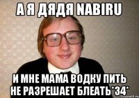 А я дядя NABIRU и мне мама водку пить не разрешает БЛЕАТЬ*34*