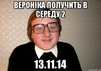 Вероніка получить в середу 2 13.11.14