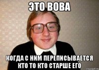 это вова когда с ним переписывается кто то кто старше его