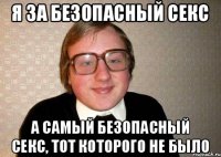 я за безопасный секс а самый безопасный секс, тот которого не было