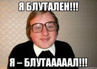 Я блутален!!! Я – БЛУТАААААЛ!!!