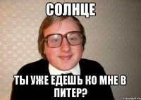 солнце ты уже едешь ко мне в Питер?