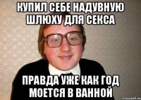 Купил себе надувную шлюху для секса Правда уже как год моется в ванной