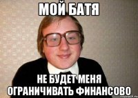 Мой Батя не будет меня ограничивать финансово