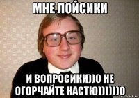 мне лойсики и вопросики))0 не огорчайте настю))))))0