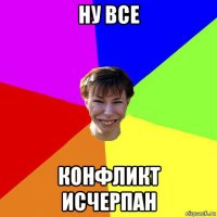 ну все конфликт исчерпан