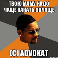 твою маму надо чаще какать почаще (c) advokat