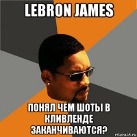 lebron james понял чем шоты в кливленде заканчиваются?