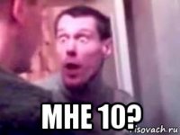  мне 10?