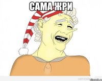 сама жри 