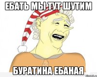 ебать мы тут шутим буратина ебаная